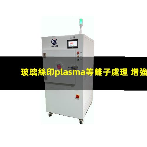 玻璃絲印plasma等離子處理 增強印刷油墨或膠水的粘附性能